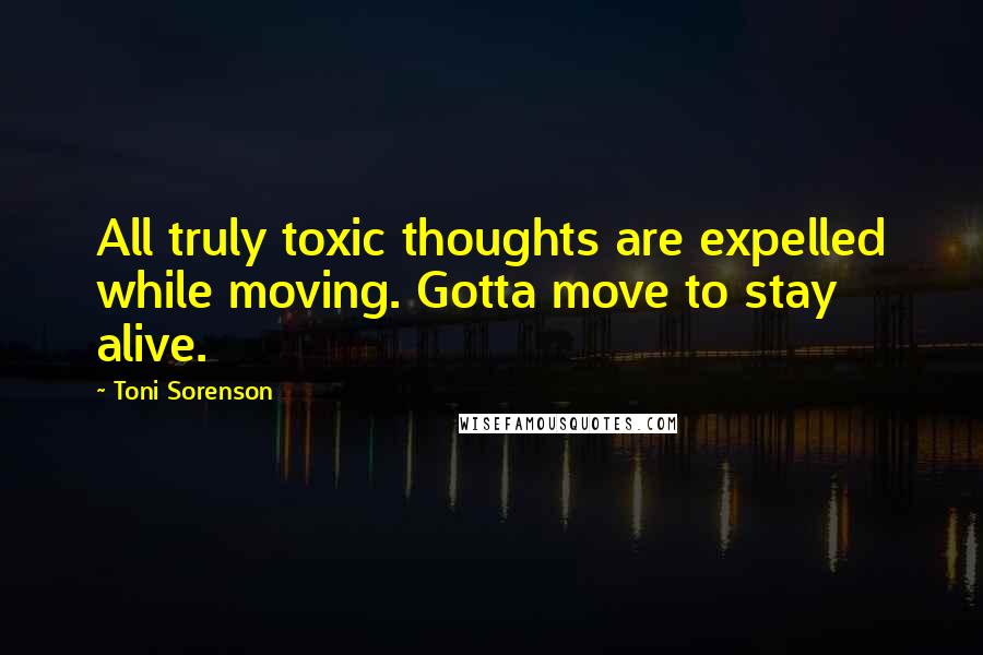 Toni Sorenson Quotes: All truly toxic thoughts are expelled while moving. Gotta move to stay alive.