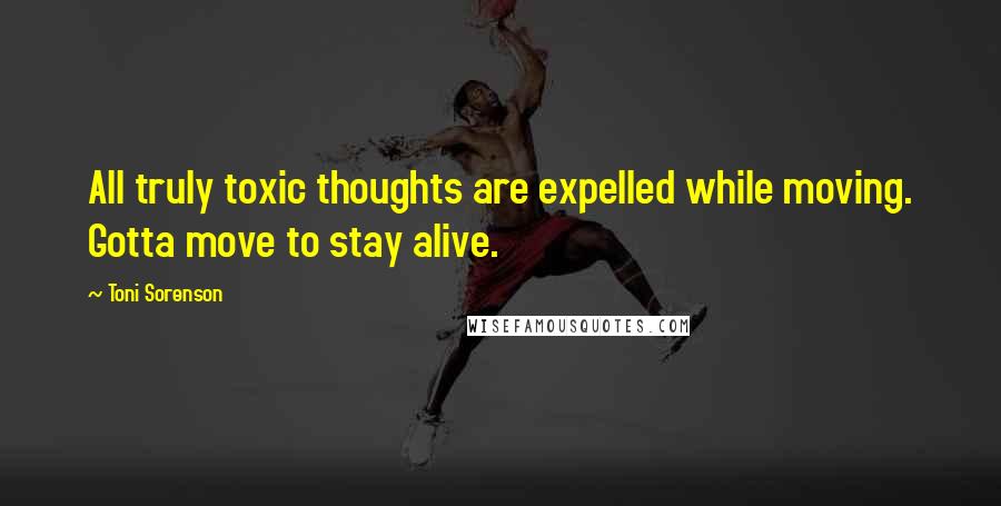 Toni Sorenson Quotes: All truly toxic thoughts are expelled while moving. Gotta move to stay alive.