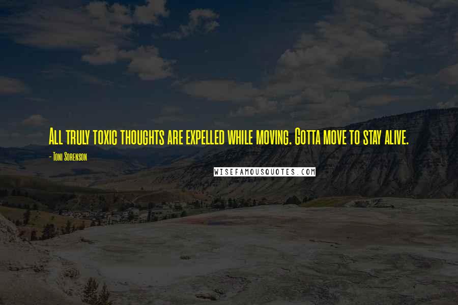 Toni Sorenson Quotes: All truly toxic thoughts are expelled while moving. Gotta move to stay alive.