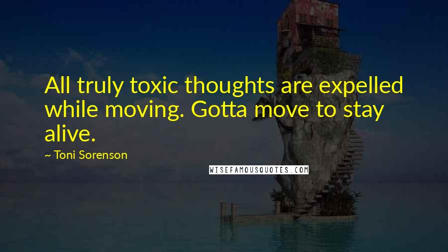 Toni Sorenson Quotes: All truly toxic thoughts are expelled while moving. Gotta move to stay alive.
