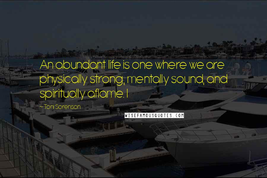 Toni Sorenson Quotes: An abundant life is one where we are physically strong, mentally sound, and spiritually aflame. I