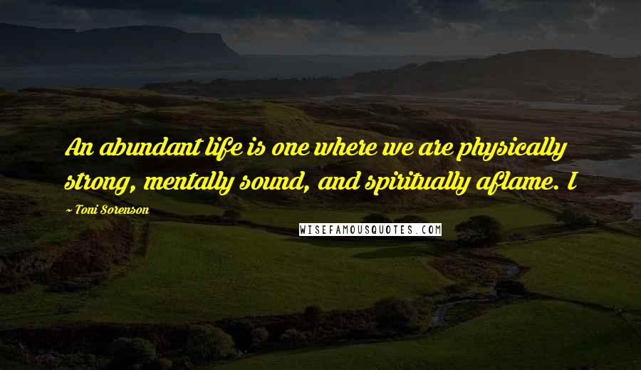 Toni Sorenson Quotes: An abundant life is one where we are physically strong, mentally sound, and spiritually aflame. I