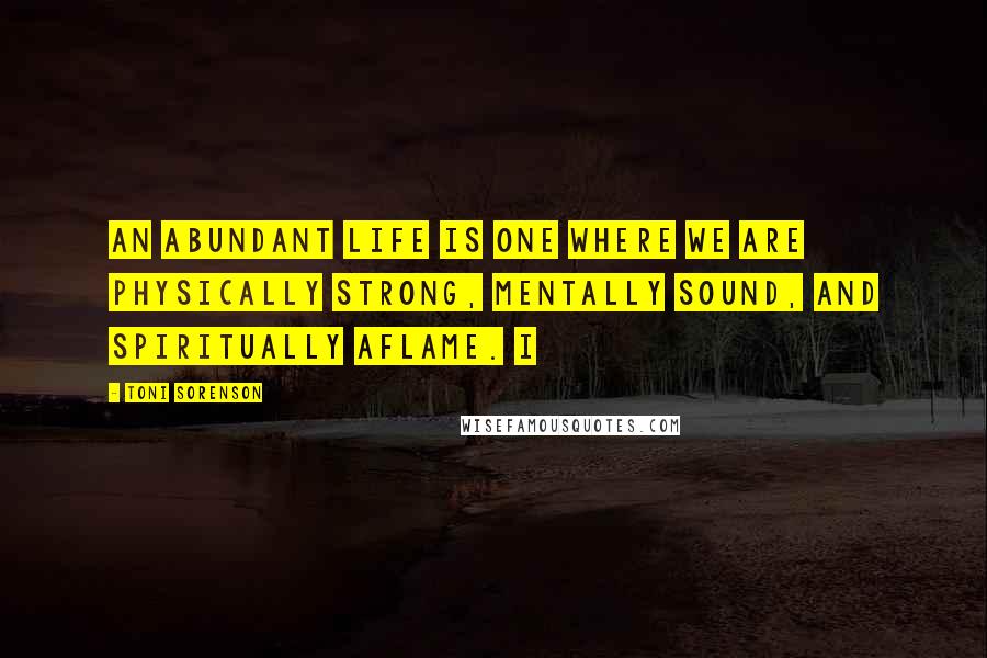 Toni Sorenson Quotes: An abundant life is one where we are physically strong, mentally sound, and spiritually aflame. I