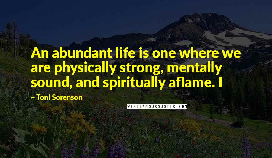 Toni Sorenson Quotes: An abundant life is one where we are physically strong, mentally sound, and spiritually aflame. I