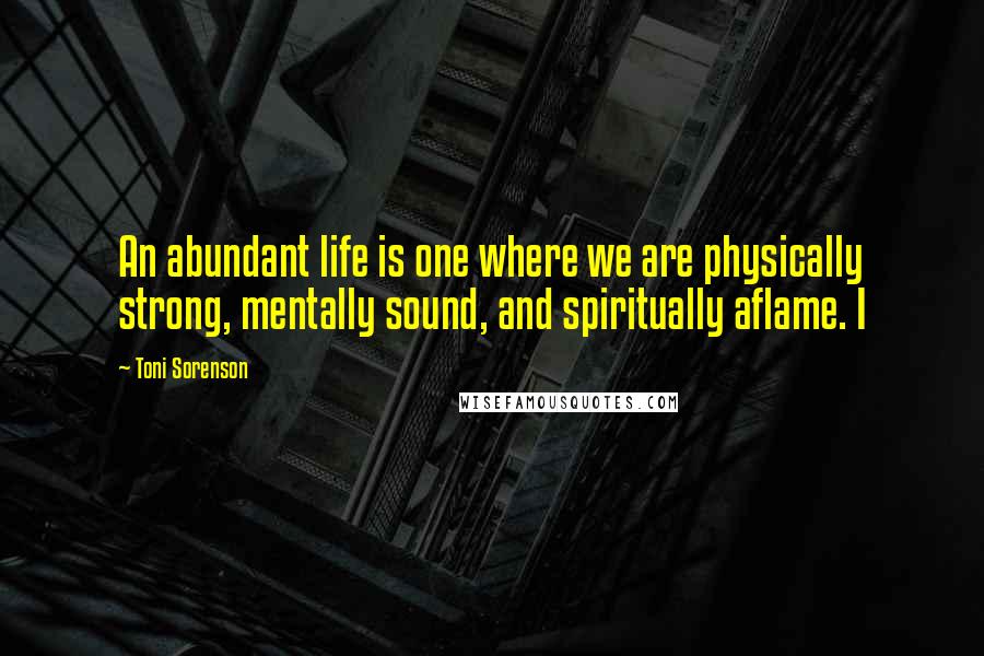 Toni Sorenson Quotes: An abundant life is one where we are physically strong, mentally sound, and spiritually aflame. I