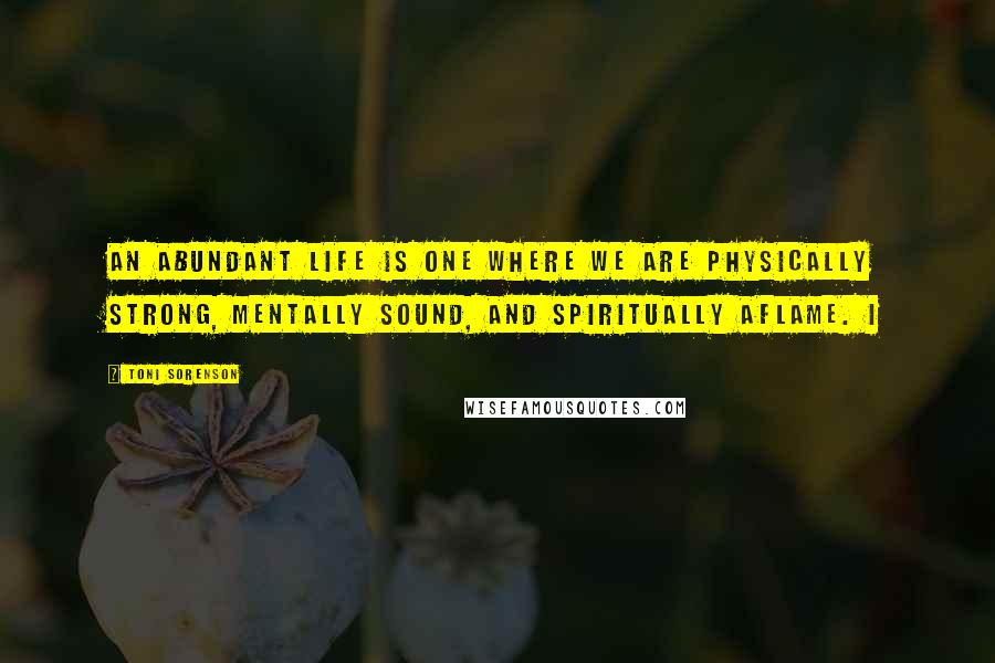 Toni Sorenson Quotes: An abundant life is one where we are physically strong, mentally sound, and spiritually aflame. I