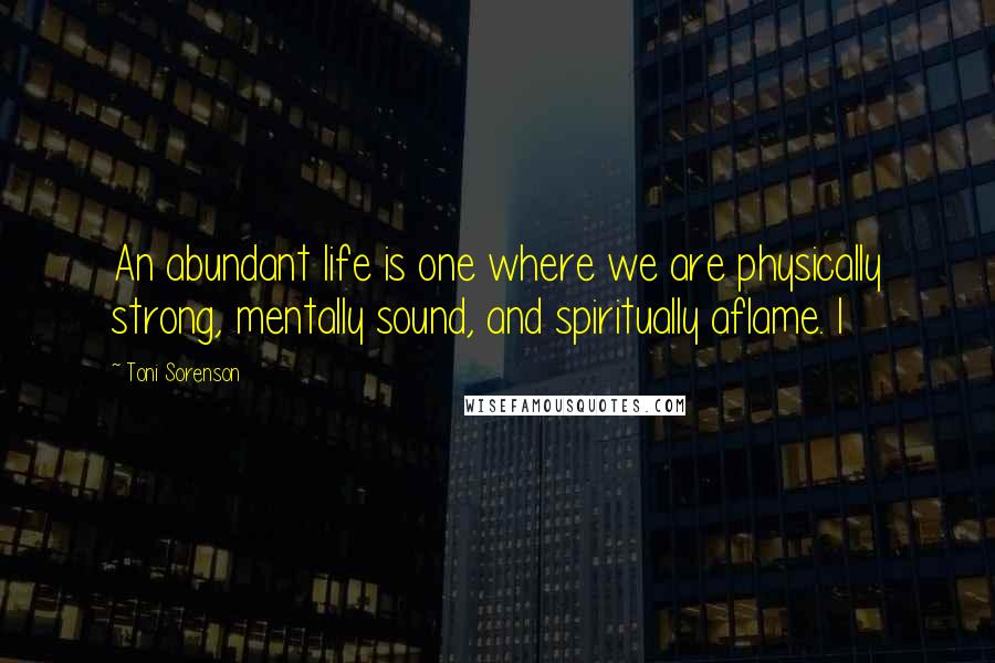 Toni Sorenson Quotes: An abundant life is one where we are physically strong, mentally sound, and spiritually aflame. I