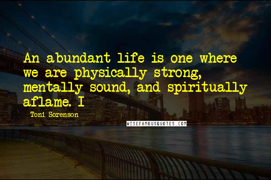 Toni Sorenson Quotes: An abundant life is one where we are physically strong, mentally sound, and spiritually aflame. I