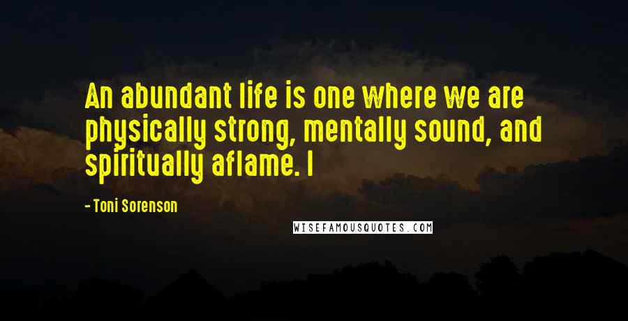 Toni Sorenson Quotes: An abundant life is one where we are physically strong, mentally sound, and spiritually aflame. I