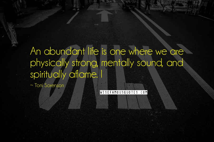 Toni Sorenson Quotes: An abundant life is one where we are physically strong, mentally sound, and spiritually aflame. I