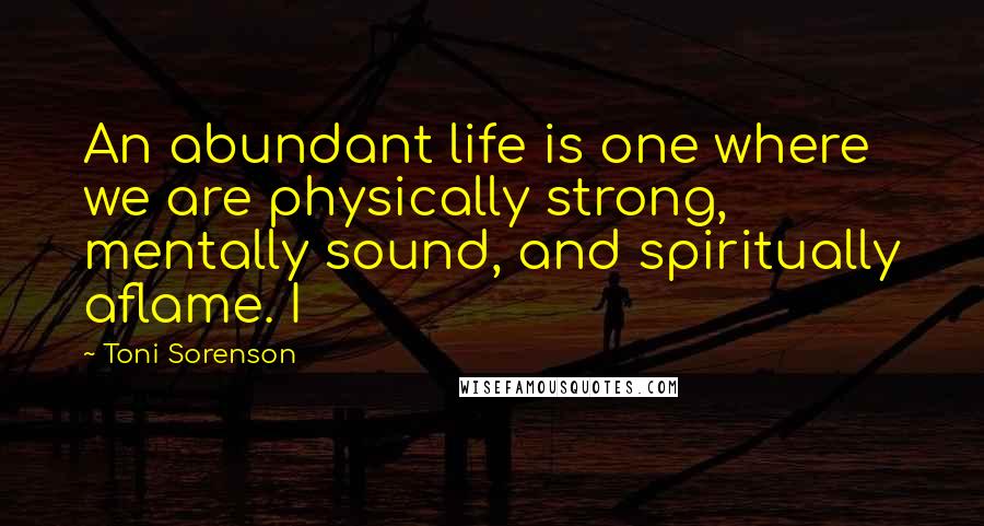 Toni Sorenson Quotes: An abundant life is one where we are physically strong, mentally sound, and spiritually aflame. I