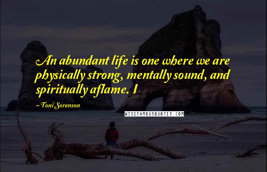 Toni Sorenson Quotes: An abundant life is one where we are physically strong, mentally sound, and spiritually aflame. I