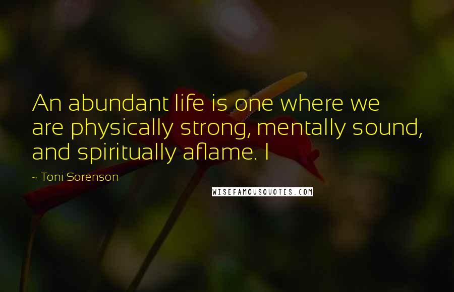 Toni Sorenson Quotes: An abundant life is one where we are physically strong, mentally sound, and spiritually aflame. I