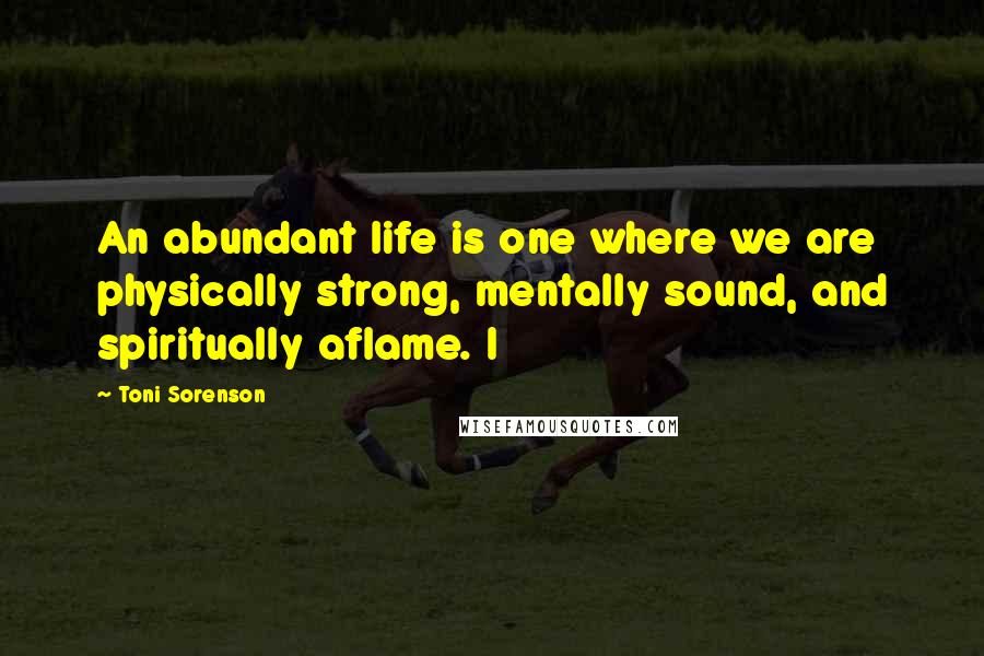 Toni Sorenson Quotes: An abundant life is one where we are physically strong, mentally sound, and spiritually aflame. I