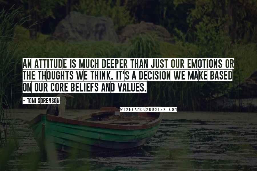 Toni Sorenson Quotes: An attitude is much deeper than just our emotions or the thoughts we think. It's a decision we make based on our core beliefs and values.