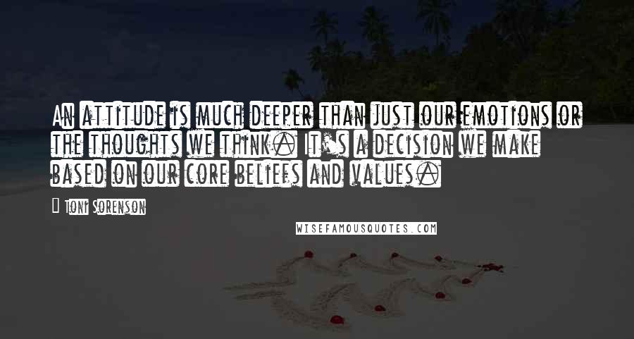 Toni Sorenson Quotes: An attitude is much deeper than just our emotions or the thoughts we think. It's a decision we make based on our core beliefs and values.