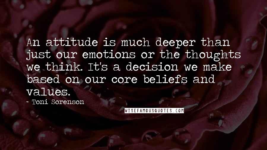 Toni Sorenson Quotes: An attitude is much deeper than just our emotions or the thoughts we think. It's a decision we make based on our core beliefs and values.