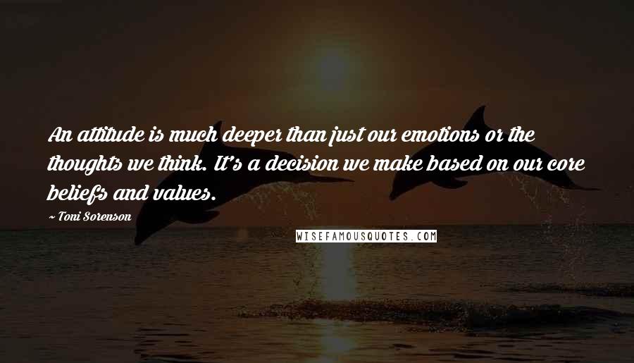 Toni Sorenson Quotes: An attitude is much deeper than just our emotions or the thoughts we think. It's a decision we make based on our core beliefs and values.