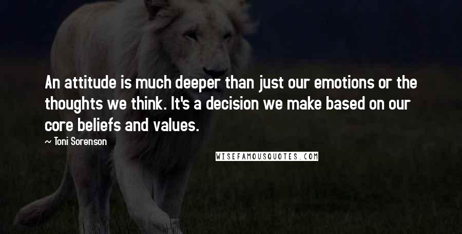 Toni Sorenson Quotes: An attitude is much deeper than just our emotions or the thoughts we think. It's a decision we make based on our core beliefs and values.