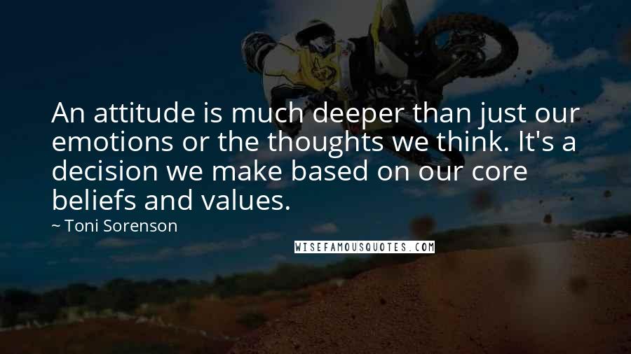 Toni Sorenson Quotes: An attitude is much deeper than just our emotions or the thoughts we think. It's a decision we make based on our core beliefs and values.