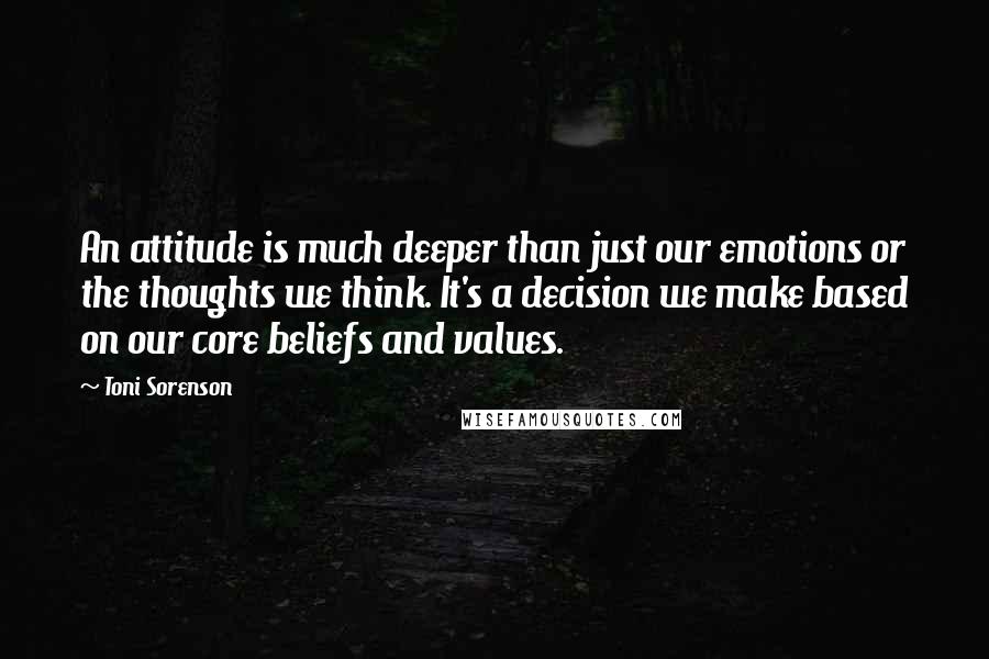 Toni Sorenson Quotes: An attitude is much deeper than just our emotions or the thoughts we think. It's a decision we make based on our core beliefs and values.