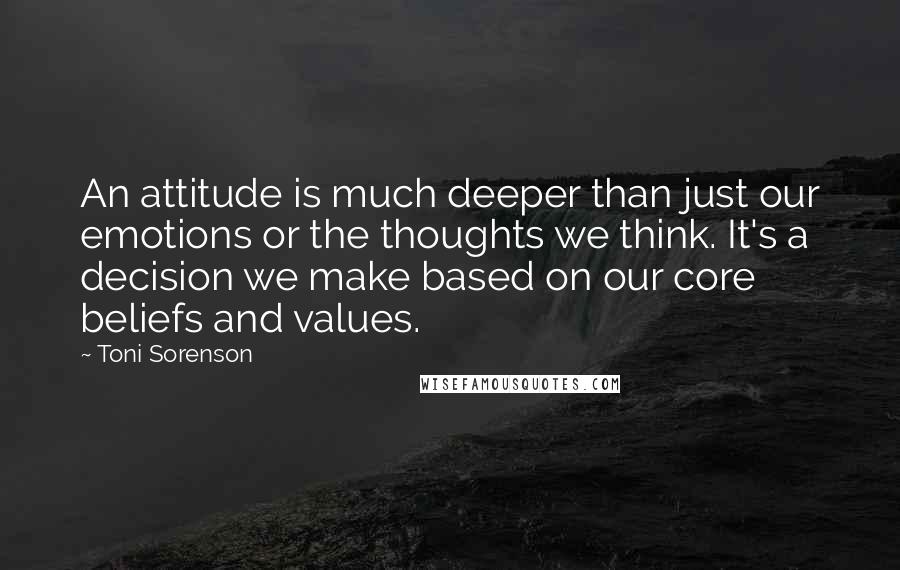 Toni Sorenson Quotes: An attitude is much deeper than just our emotions or the thoughts we think. It's a decision we make based on our core beliefs and values.