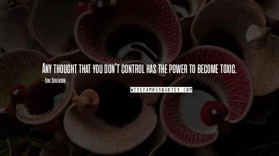 Toni Sorenson Quotes: Any thought that you don't control has the power to become toxic.