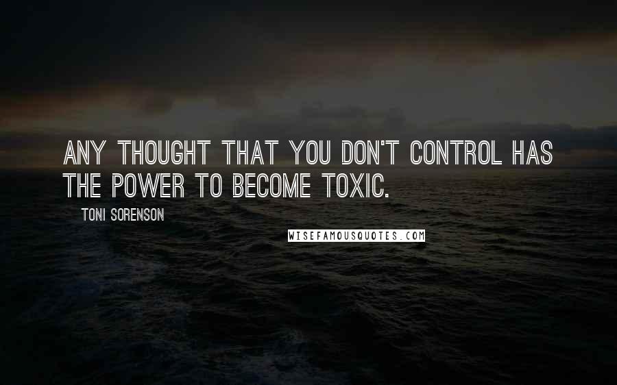 Toni Sorenson Quotes: Any thought that you don't control has the power to become toxic.