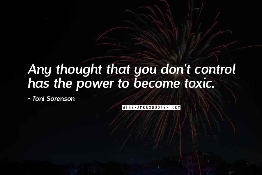 Toni Sorenson Quotes: Any thought that you don't control has the power to become toxic.