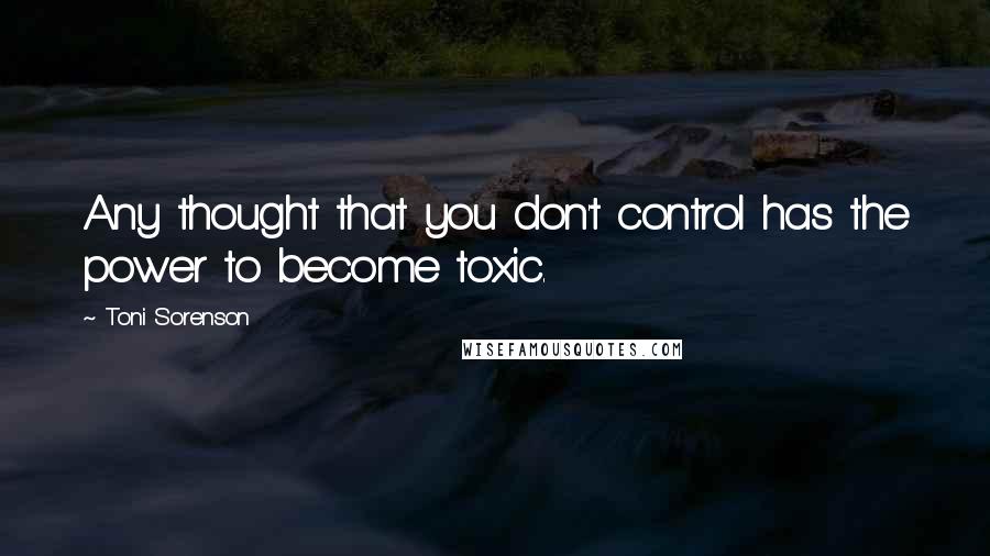 Toni Sorenson Quotes: Any thought that you don't control has the power to become toxic.