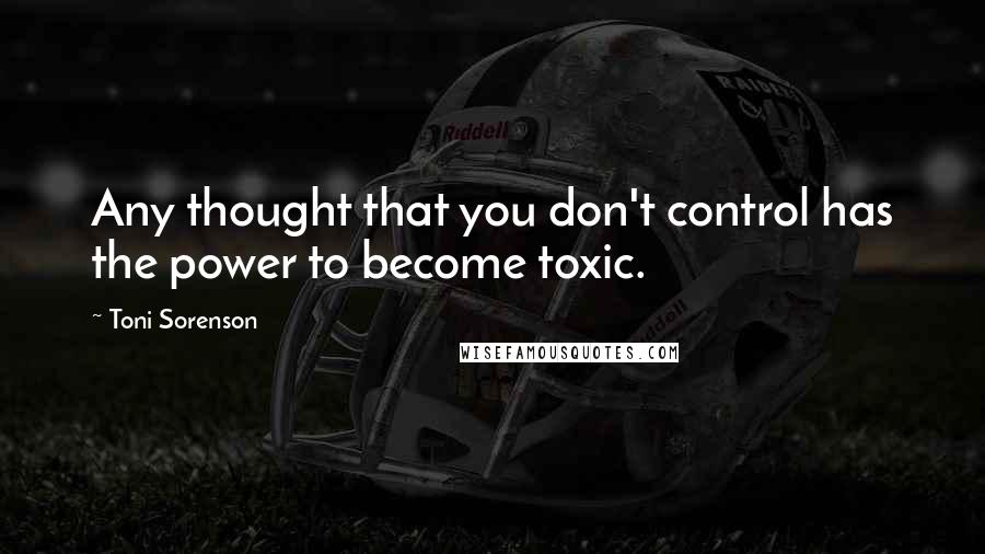 Toni Sorenson Quotes: Any thought that you don't control has the power to become toxic.