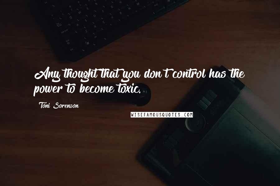 Toni Sorenson Quotes: Any thought that you don't control has the power to become toxic.