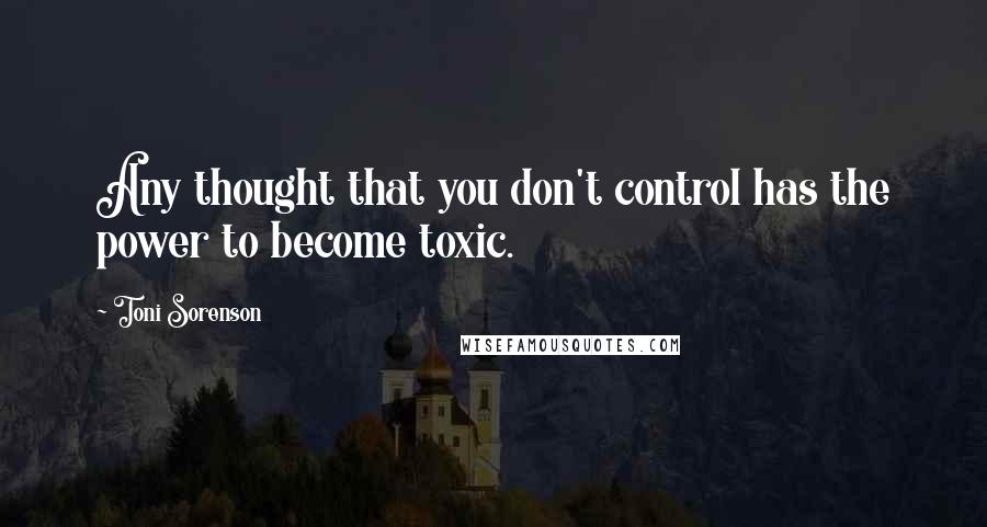 Toni Sorenson Quotes: Any thought that you don't control has the power to become toxic.