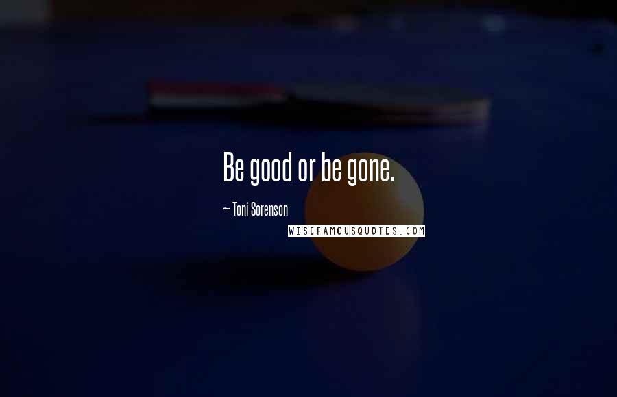 Toni Sorenson Quotes: Be good or be gone.