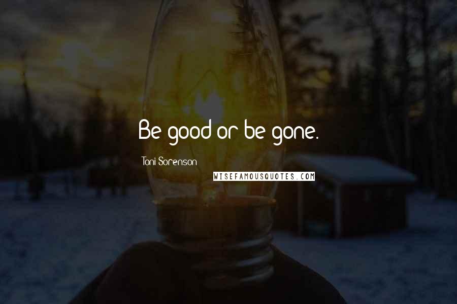 Toni Sorenson Quotes: Be good or be gone.