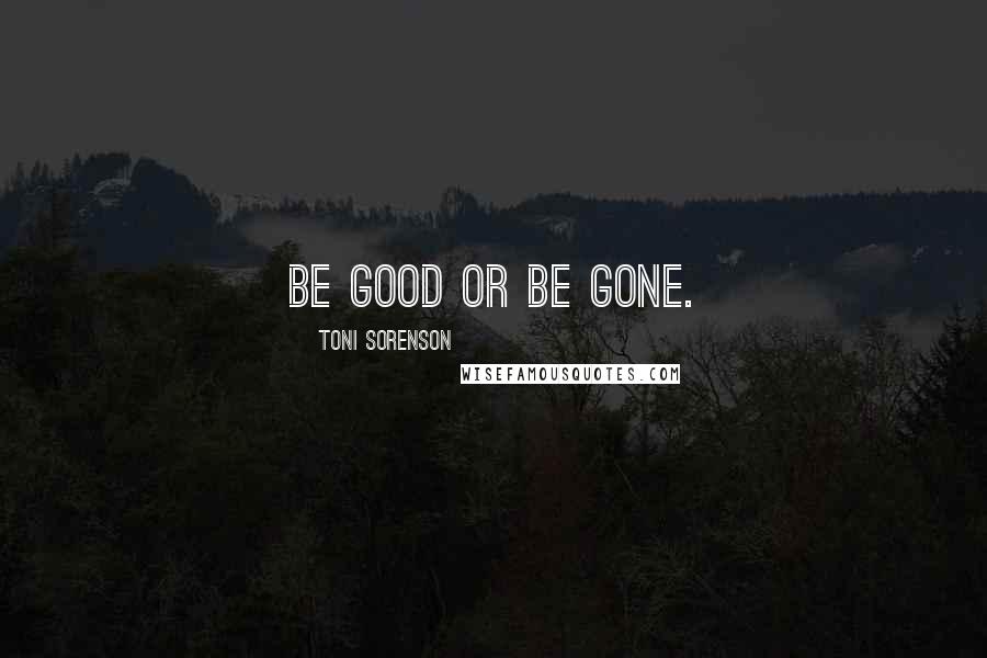 Toni Sorenson Quotes: Be good or be gone.