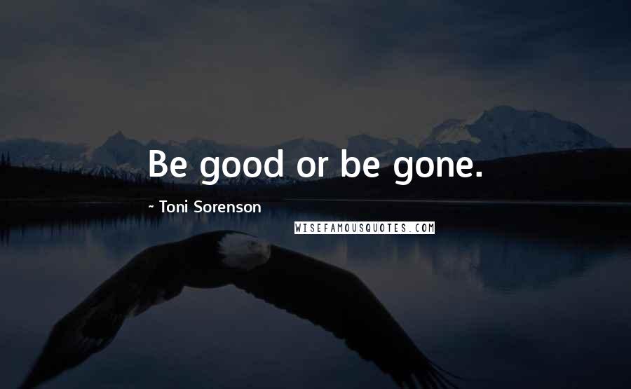 Toni Sorenson Quotes: Be good or be gone.