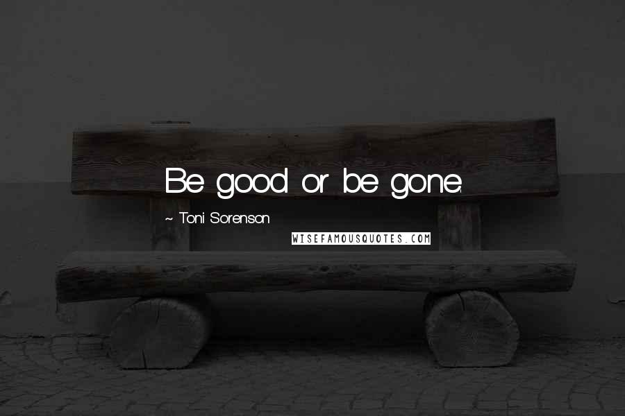 Toni Sorenson Quotes: Be good or be gone.