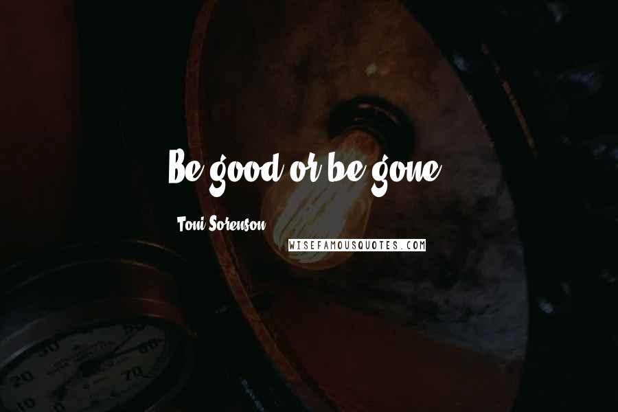 Toni Sorenson Quotes: Be good or be gone.