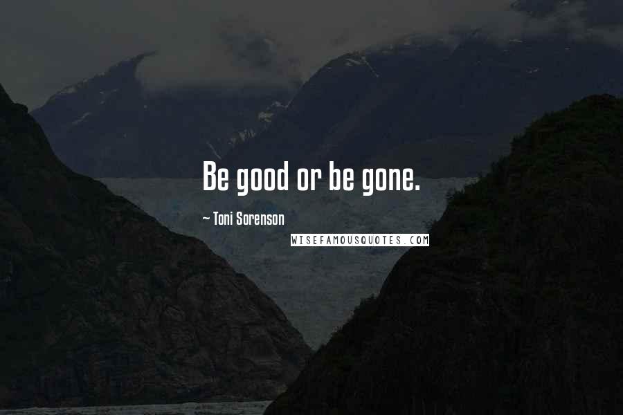 Toni Sorenson Quotes: Be good or be gone.