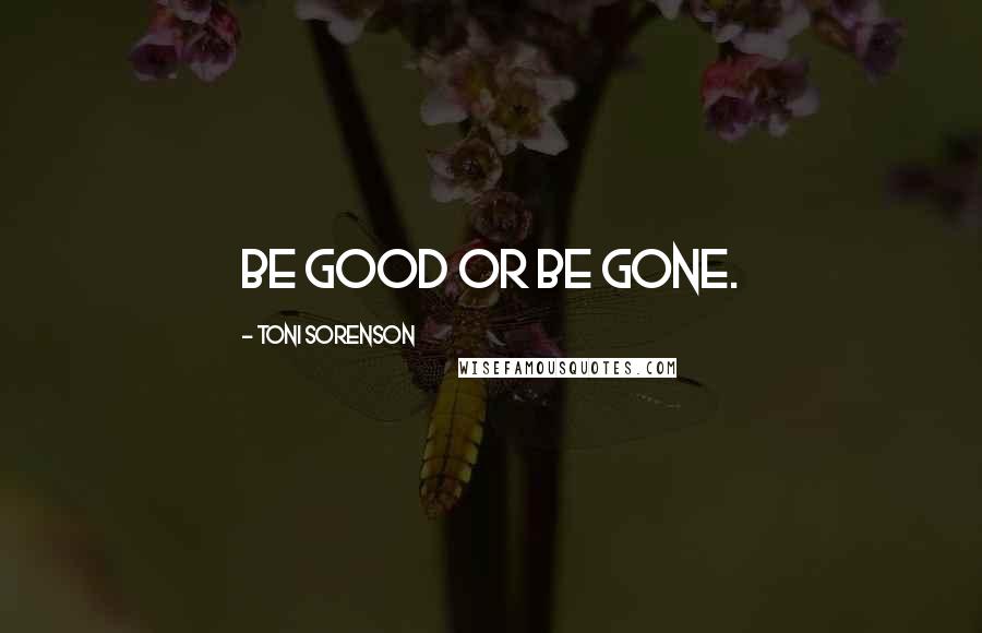 Toni Sorenson Quotes: Be good or be gone.