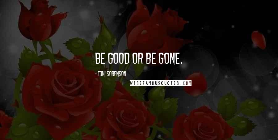 Toni Sorenson Quotes: Be good or be gone.