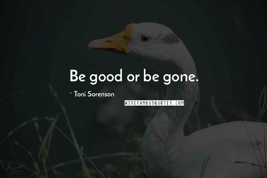 Toni Sorenson Quotes: Be good or be gone.