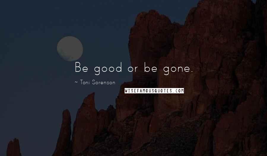 Toni Sorenson Quotes: Be good or be gone.