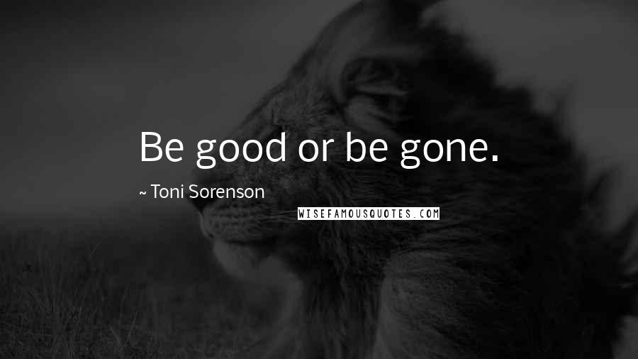 Toni Sorenson Quotes: Be good or be gone.