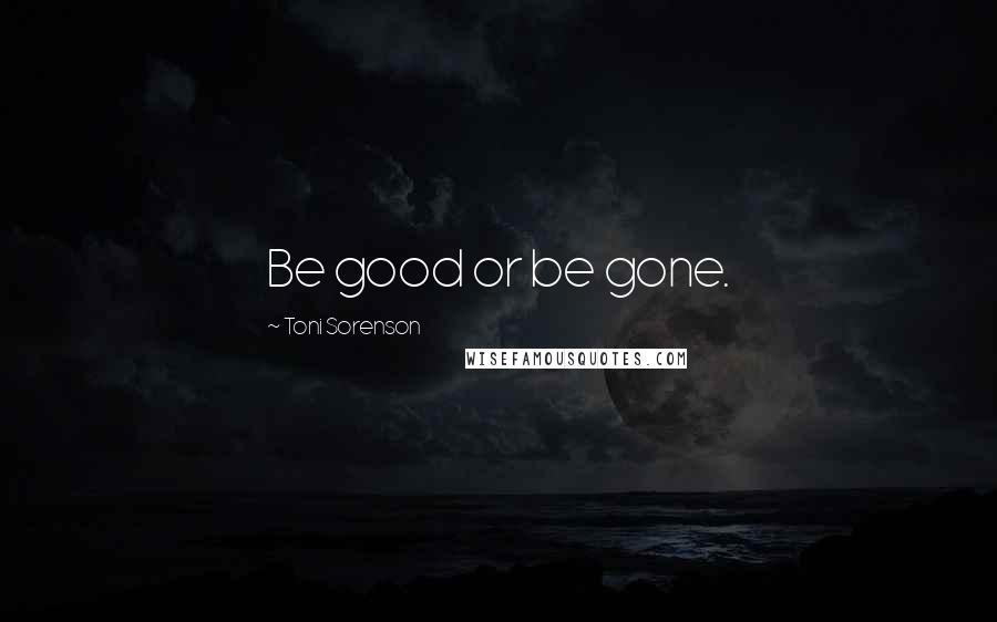 Toni Sorenson Quotes: Be good or be gone.