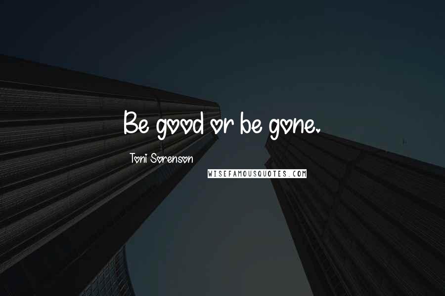 Toni Sorenson Quotes: Be good or be gone.