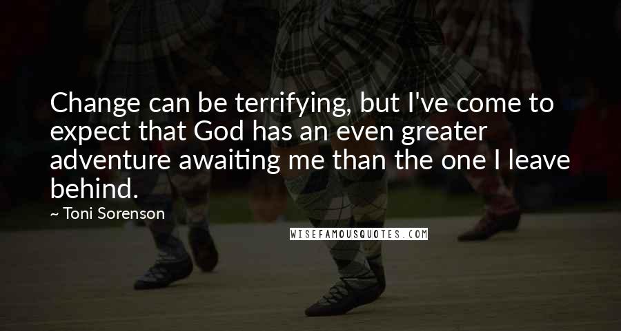 Toni Sorenson Quotes: Change can be terrifying, but I've come to expect that God has an even greater adventure awaiting me than the one I leave behind.