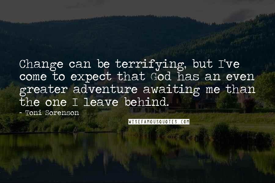 Toni Sorenson Quotes: Change can be terrifying, but I've come to expect that God has an even greater adventure awaiting me than the one I leave behind.