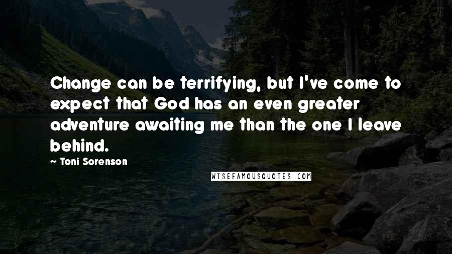 Toni Sorenson Quotes: Change can be terrifying, but I've come to expect that God has an even greater adventure awaiting me than the one I leave behind.